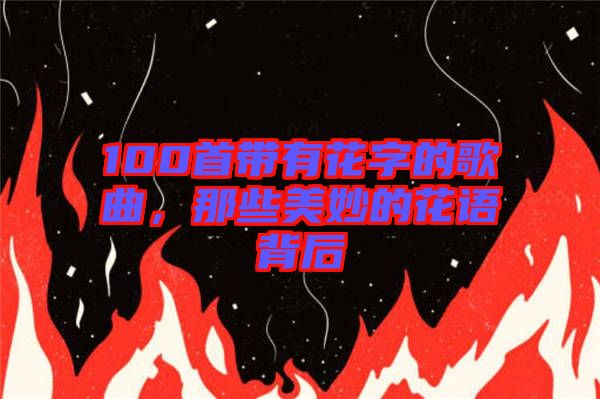 100首帶有花字的歌曲，那些美妙的花語背后