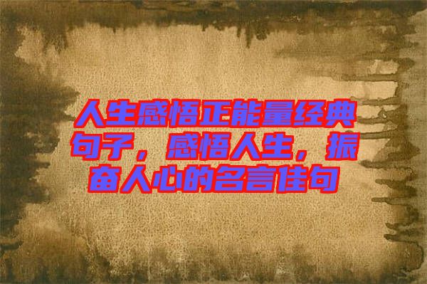 人生感悟正能量經(jīng)典句子，感悟人生，振奮人心的名言佳句