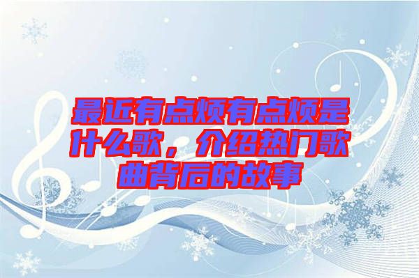 最近有點煩有點煩是什么歌，介紹熱門歌曲背后的故事