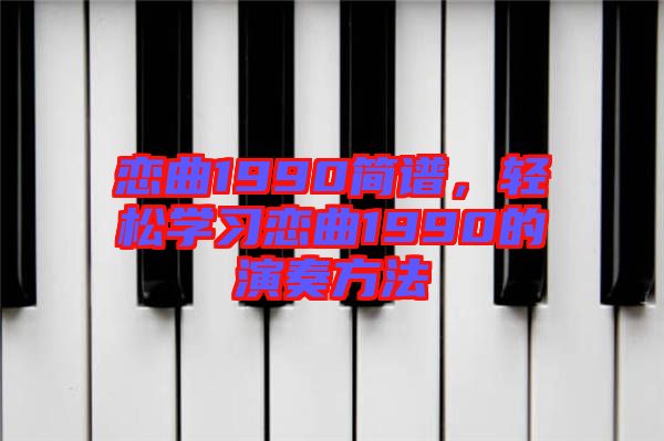 戀曲1990簡(jiǎn)譜，輕松學(xué)習(xí)戀曲1990的演奏方法