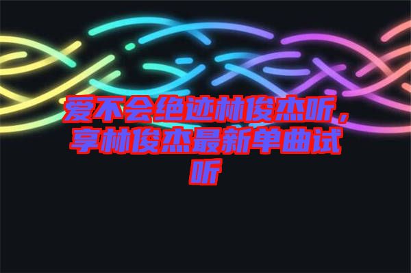 愛不會(huì)絕跡林俊杰聽，享林俊杰最新單曲試聽