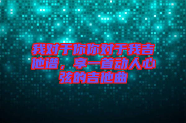 我對于你你對于我吉他譜，享一首動人心弦的吉他曲