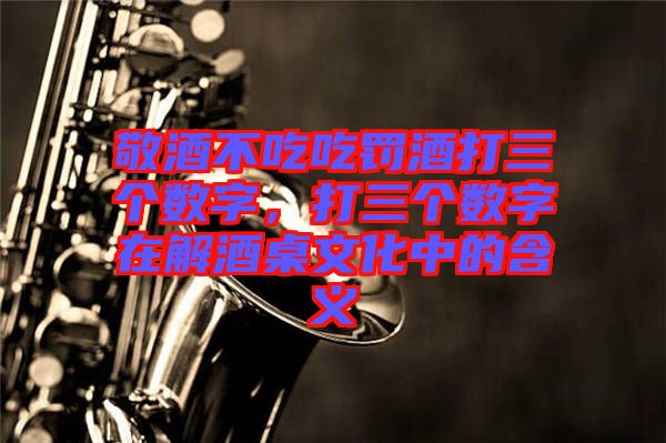 敬酒不吃吃罰酒打三個(gè)數(shù)字，打三個(gè)數(shù)字在解酒桌文化中的含義