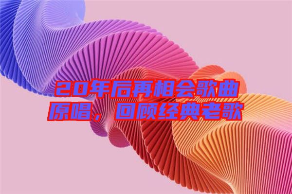 20年后再相會(huì)歌曲原唱，回顧經(jīng)典老歌