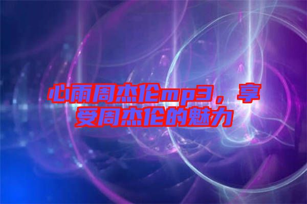 心雨周杰倫mp3，享受周杰倫的魅力