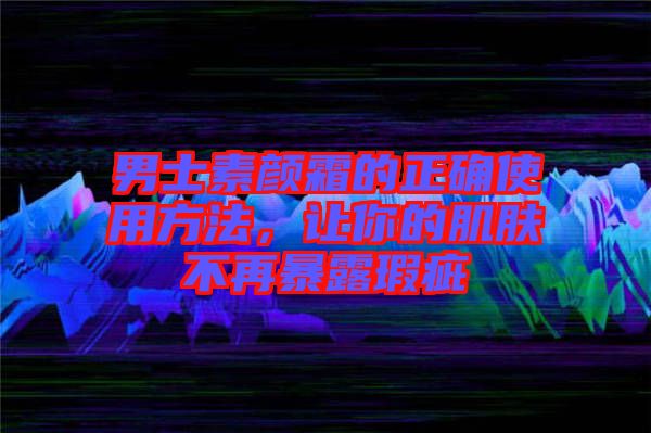 男士素顏霜的正確使用方法，讓你的肌膚不再暴露瑕疵