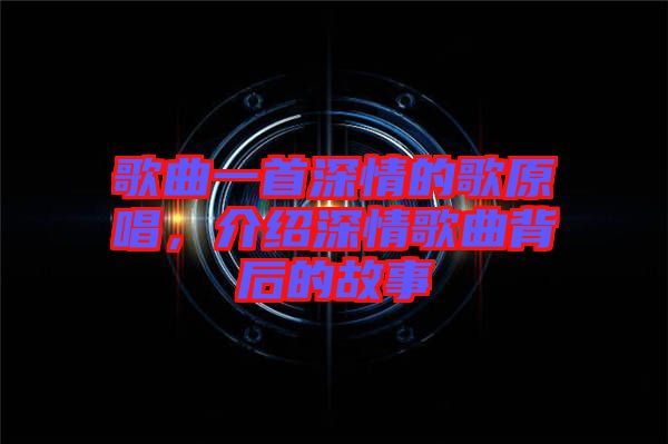歌曲一首深情的歌原唱，介紹深情歌曲背后的故事