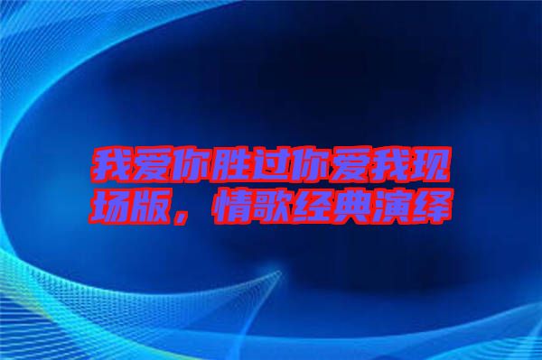 我愛你勝過你愛我現(xiàn)場版，情歌經(jīng)典演繹