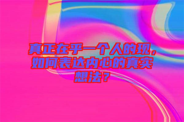 真正在乎一個(gè)人的現(xiàn)，如何表達(dá)內(nèi)心的真實(shí)想法？