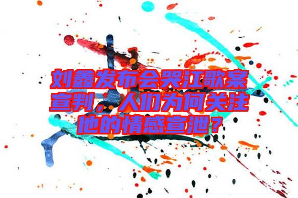 劉鑫發(fā)布會哭江歌案宣判，人們?yōu)楹侮P(guān)注他的情感宣泄？