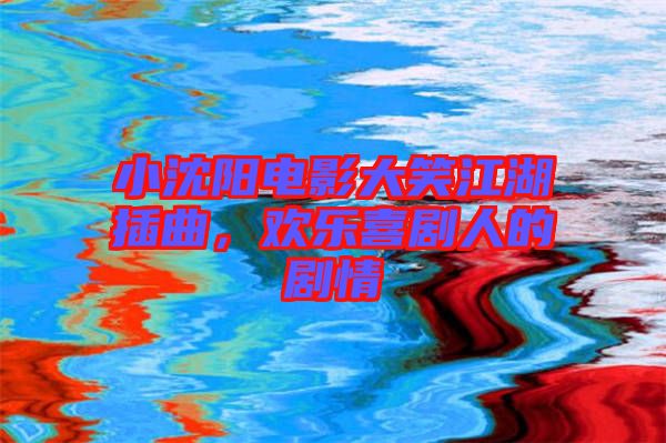 小沈陽電影大笑江湖插曲，歡樂喜劇人的劇情