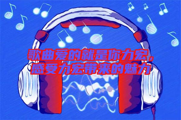 歌曲愛的就是你力宏，感受力宏帶來的魅力