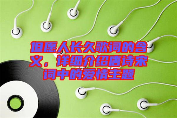 但愿人長(zhǎng)久歌詞的含義，詳細(xì)介紹唐詩(shī)宋詞中的愛(ài)情主題