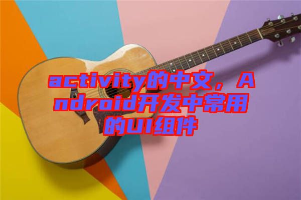 activity的中文，Android開發(fā)中常用的UI組件