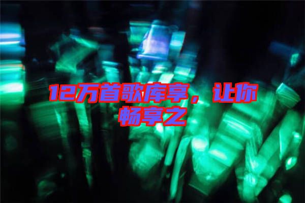 12萬首歌庫享，讓你暢享之