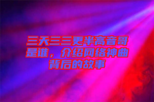 三天三三更半高音哥是誰，介紹網(wǎng)絡(luò)神曲背后的故事