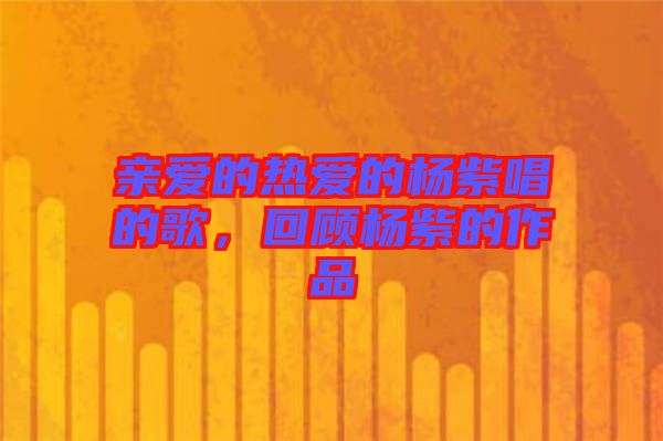 親愛的熱愛的楊紫唱的歌，回顧楊紫的作品