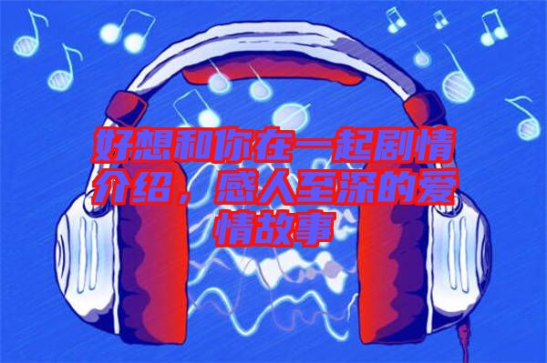 好想和你在一起劇情介紹，感人至深的愛情故事