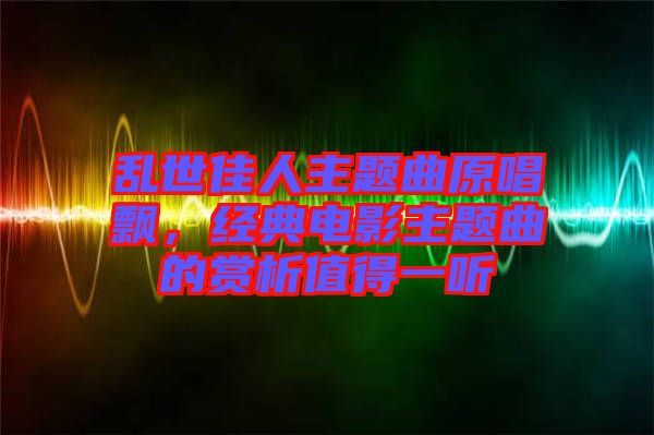 亂世佳人主題曲原唱飄，經(jīng)典電影主題曲的賞析值得一聽