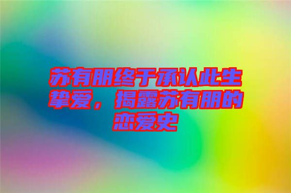 蘇有朋終于承認(rèn)此生摯愛，揭露蘇有朋的戀愛史