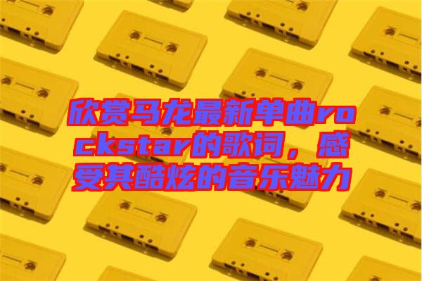 欣賞馬龍最新單曲rockstar的歌詞，感受其酷炫的音樂魅力