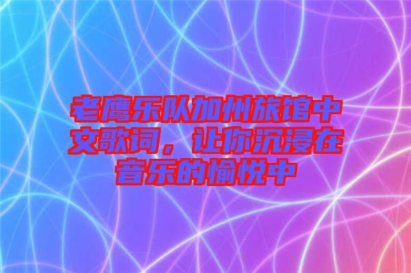老鷹樂(lè)隊(duì)加州旅館中文歌詞，讓你沉浸在音樂(lè)的愉悅中