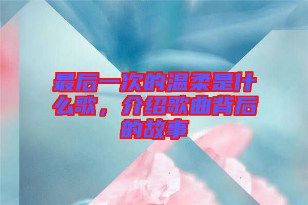 最后一次的溫柔是什么歌，介紹歌曲背后的故事