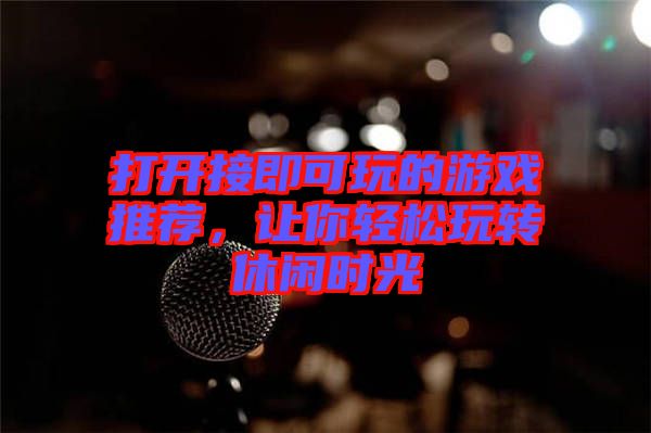 打開接即可玩的游戲推薦，讓你輕松玩轉(zhuǎn)休閑時光