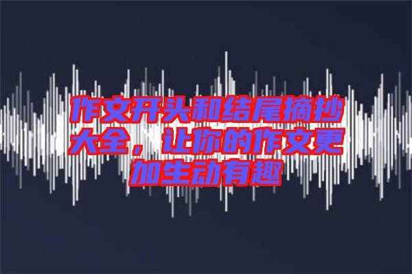 作文開頭和結(jié)尾摘抄大全，讓你的作文更加生動有趣