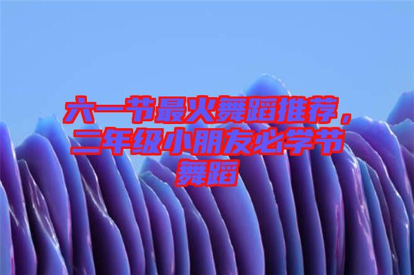 六一節(jié)最火舞蹈推薦，二年級小朋友必學(xué)節(jié)舞蹈