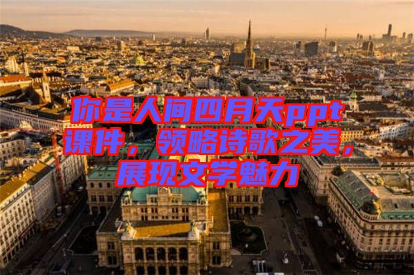 你是人間四月天ppt課件，領(lǐng)略詩(shī)歌之美，展現(xiàn)文學(xué)魅力