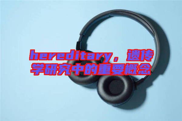 hereditary，遺傳學(xué)研究中的重要概念