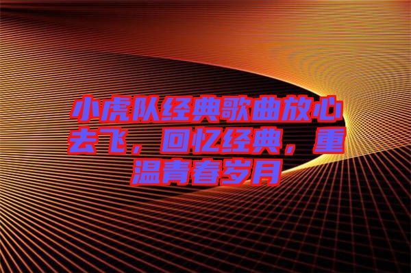小虎隊(duì)經(jīng)典歌曲放心去飛，回憶經(jīng)典，重溫青春歲月
