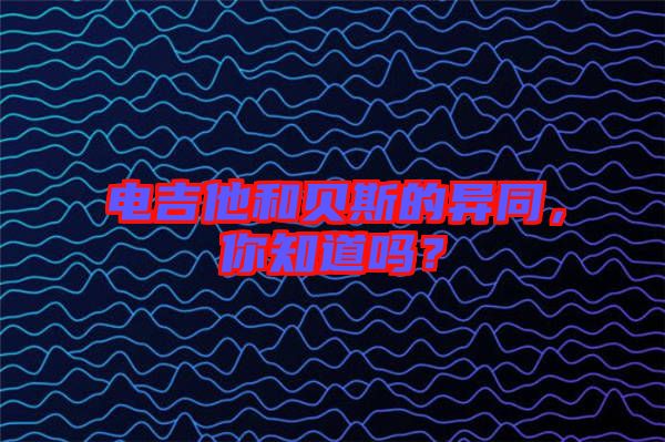 電吉他和貝斯的異同，你知道嗎？