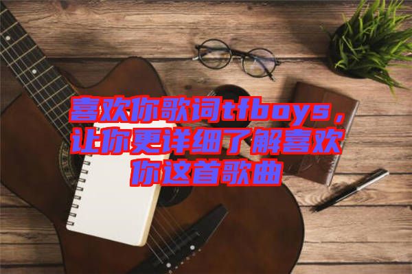 喜歡你歌詞tfboys，讓你更詳細(xì)了解喜歡你這首歌曲