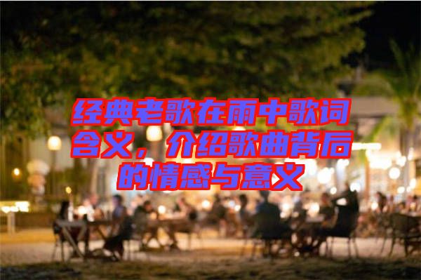 經(jīng)典老歌在雨中歌詞含義，介紹歌曲背后的情感與意義