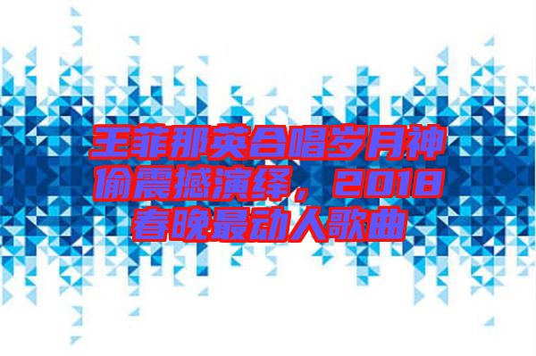 王菲那英合唱?dú)q月神偷震撼演繹，2018春晚最動(dòng)人歌曲