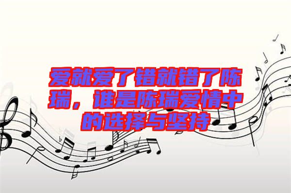 愛就愛了錯(cuò)就錯(cuò)了陳瑞，誰是陳瑞愛情中的選擇與堅(jiān)持