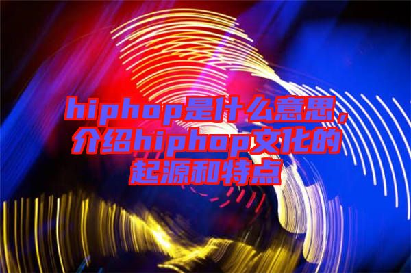 hiphop是什么意思，介紹hiphop文化的起源和特點