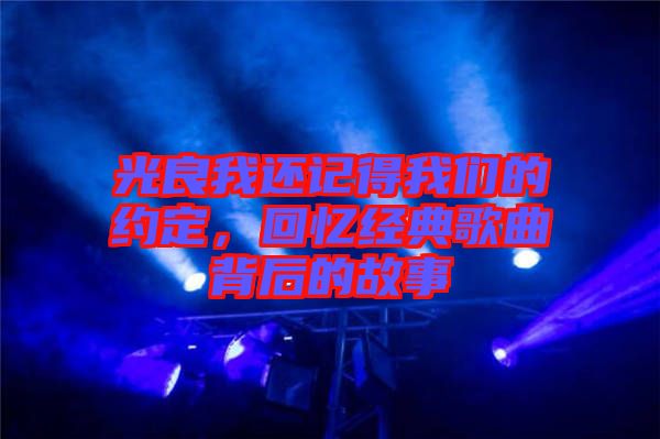 光良我還記得我們的約定，回憶經(jīng)典歌曲背后的故事