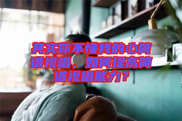 其實你不懂我的心簡譜視唱，如何提高簡譜視唱能力？