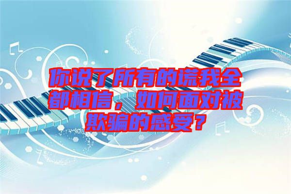 你說了所有的謊我全都相信，如何面對(duì)被欺騙的感受？
