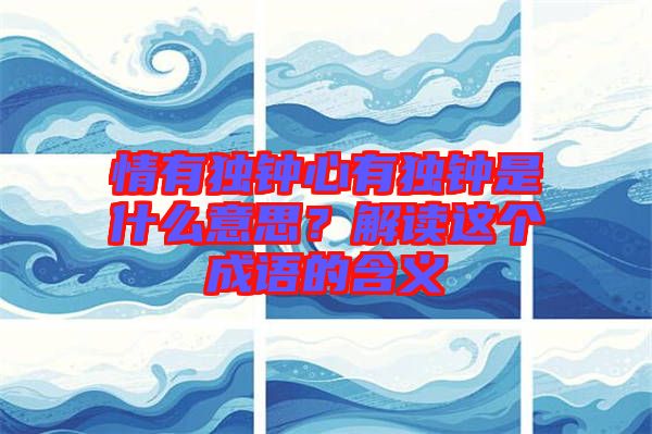 情有獨鐘心有獨鐘是什么意思？解讀這個成語的含義