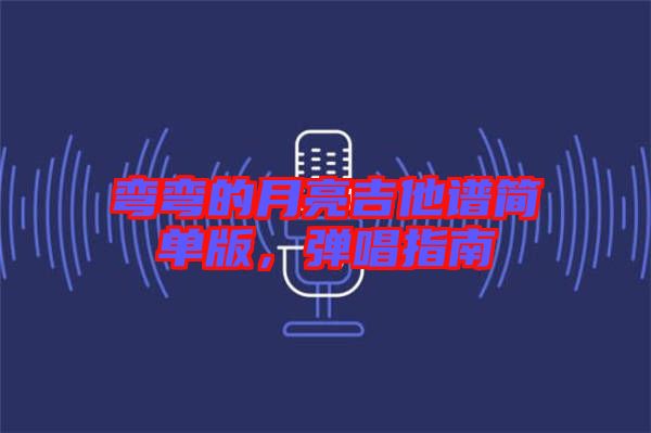 彎彎的月亮吉他譜簡(jiǎn)單版，彈唱指南