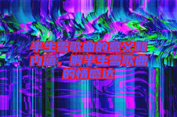 半生雪歌曲的意義和內(nèi)涵，解半生雪歌曲的情感達