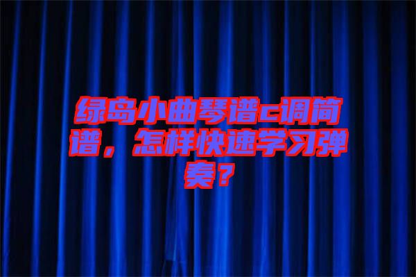 綠島小曲琴譜c調(diào)簡(jiǎn)譜，怎樣快速學(xué)習(xí)彈奏？