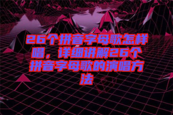 26個拼音字母歌怎樣唱，詳細(xì)講解26個拼音字母歌的演唱方法