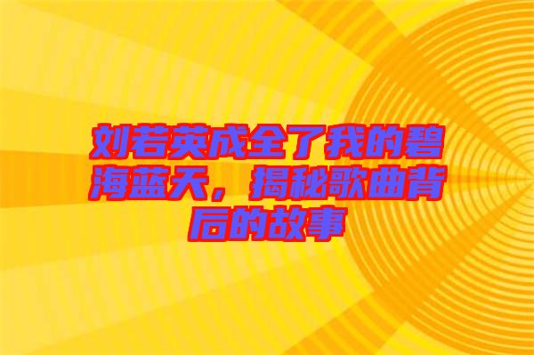 劉若英成全了我的碧海藍天，揭秘歌曲背后的故事
