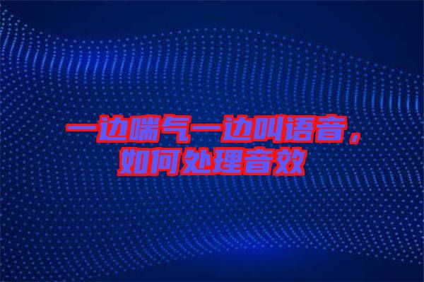一邊喘氣一邊叫語音，如何處理音效
