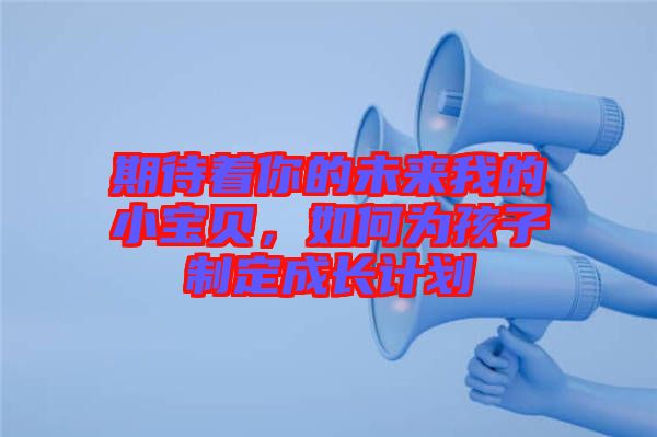 期待著你的未來(lái)我的小寶貝，如何為孩子制定成長(zhǎng)計(jì)劃